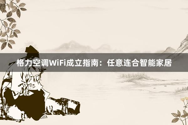 格力空调WiFi成立指南：任意连合智能家居